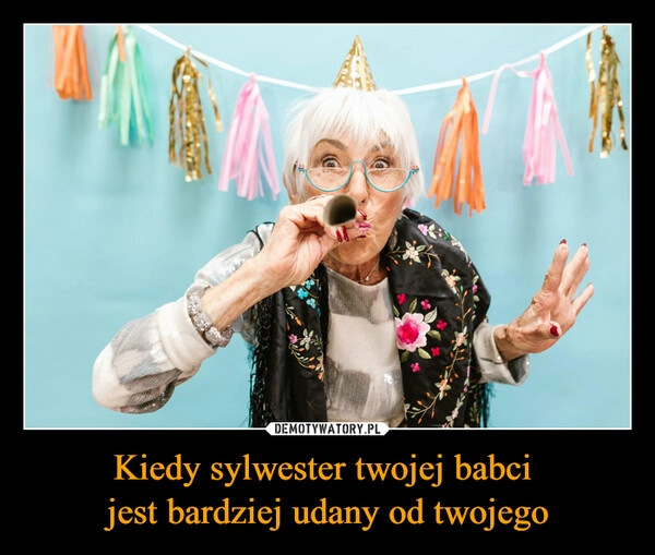 
    Kiedy sylwester twojej babci 
jest bardziej udany od twojego