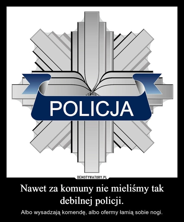 
    Nawet za komuny nie mieliśmy tak debilnej policji.