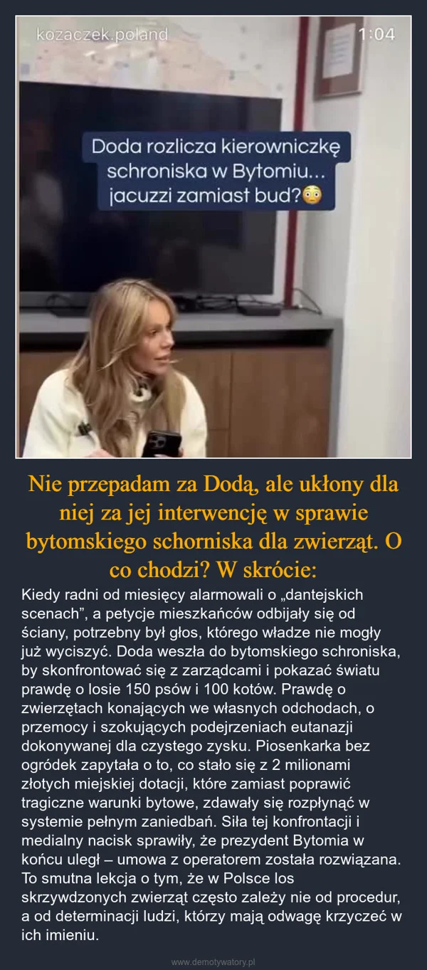 
    Nie przepadam za Dodą, ale ukłony dla niej za jej interwencję w sprawie bytomskiego schorniska dla zwierząt. O co chodzi? W skrócie: