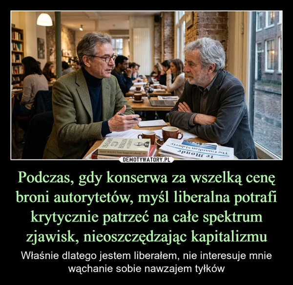 
    Podczas, gdy konserwa za wszelką cenę broni autorytetów, myśl liberalna potrafi krytycznie patrzeć na całe spektrum zjawisk, nieoszczędzając kapitalizmu