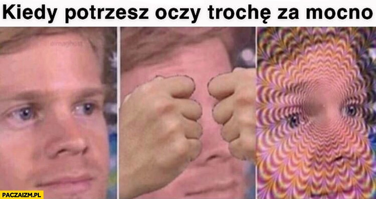 
    Kiedy potrzesz oczy trochę za mocno zniekształcony obraz