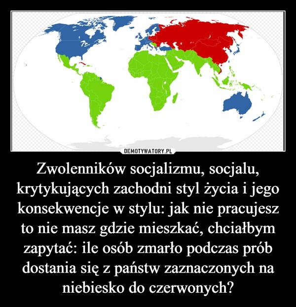 
    Zwolenników socjalizmu, socjalu, krytykujących zachodni styl życia i jego konsekwencje w stylu: jak nie pracujesz to nie masz gdzie mieszkać, chciałbym zapytać: ile osób zmarło podczas prób dostania się z państw zaznaczonych na niebiesko do czerwonych?