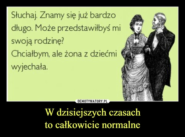 
    W dzisiejszych czasach
to całkowicie normalne