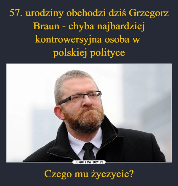 
    57. urodziny obchodzi dziś Grzegorz Braun - chyba najbardziej kontrowersyjna osoba w 
polskiej polityce Czego mu życzycie?