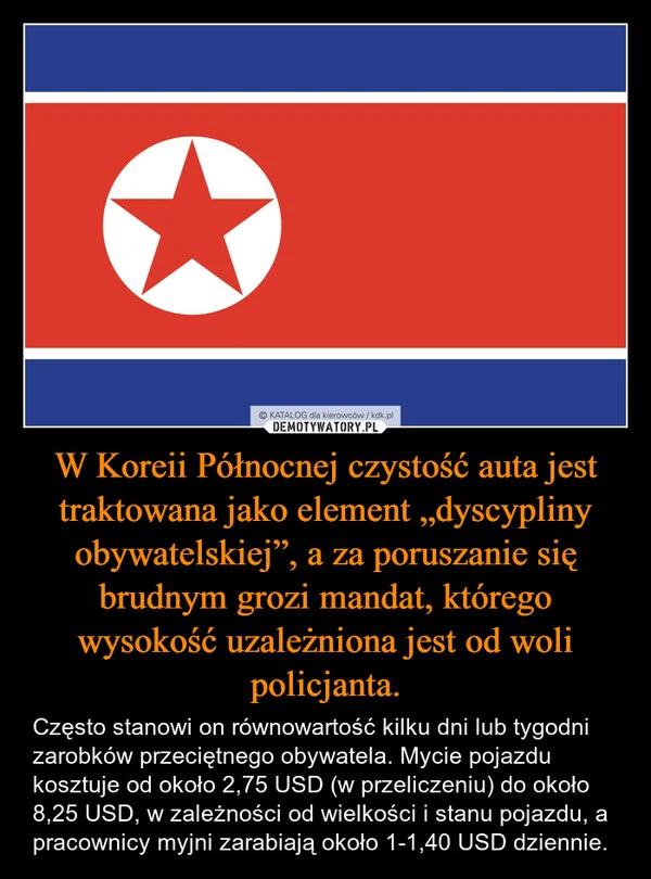 
    W Koreii Północnej czystość auta jest traktowana jako element „dyscypliny obywatelskiej”, a za poruszanie się brudnym grozi mandat, którego wysokość uzależniona jest od woli policjanta.