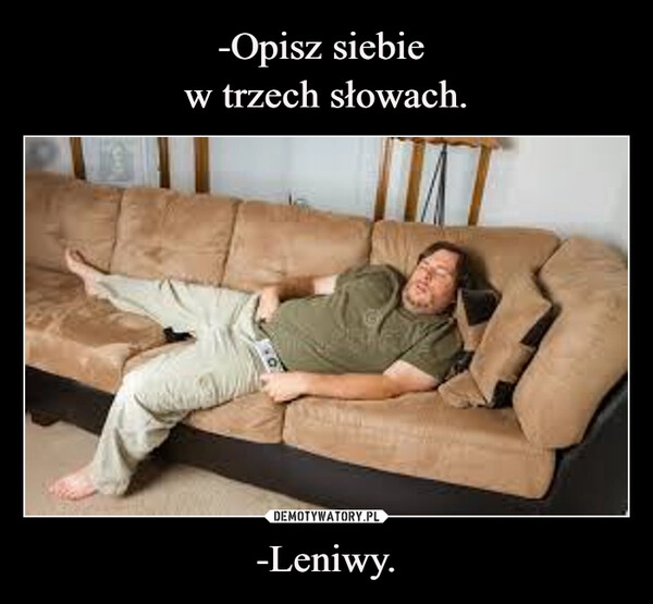 
    -Opisz siebie 
w trzech słowach. -Leniwy.