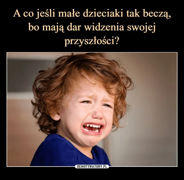 
    A co jeśli małe dzieciaki tak beczą, bo mają dar widzenia swojej przyszłości?