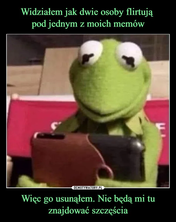
    Widziałem jak dwie osoby flirtują pod jednym z moich memów Więc go usunąłem. Nie będą mi tu znajdować szczęścia