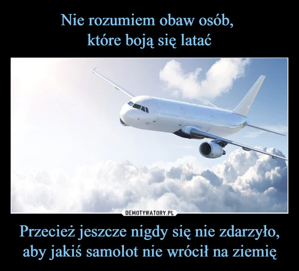 Nie rozumiem obaw osób, które boją się latać Przecież jeszcze nigdy się nie zdarzyło, aby jakiś samolot nie wrócił na ziemię