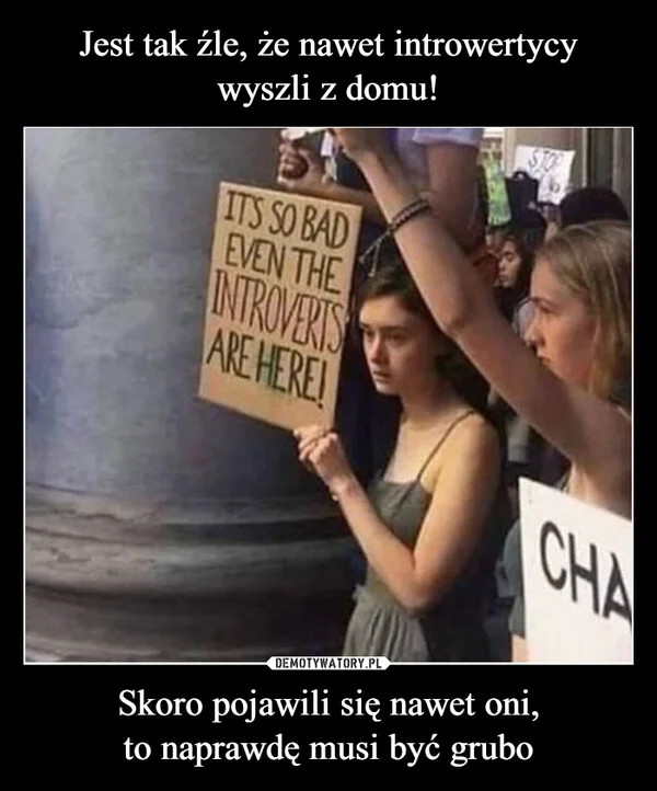 
    Jest tak źle, że nawet introwertycy wyszli z domu! Skoro pojawili się nawet oni, to naprawdę musi być grubo
