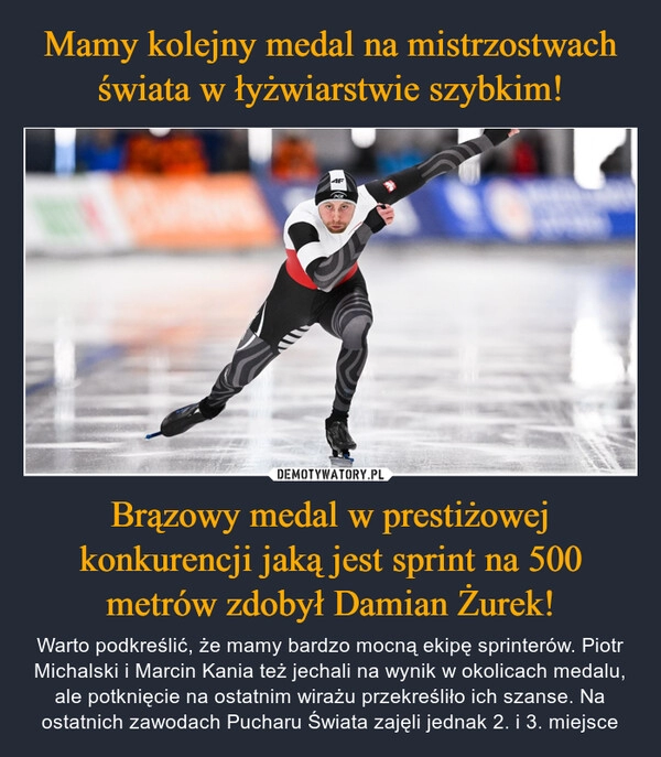 
    Mamy kolejny medal na mistrzostwach świata w łyżwiarstwie szybkim! Brązowy medal w prestiżowej konkurencji jaką jest sprint na 500 metrów zdobył Damian Żurek!