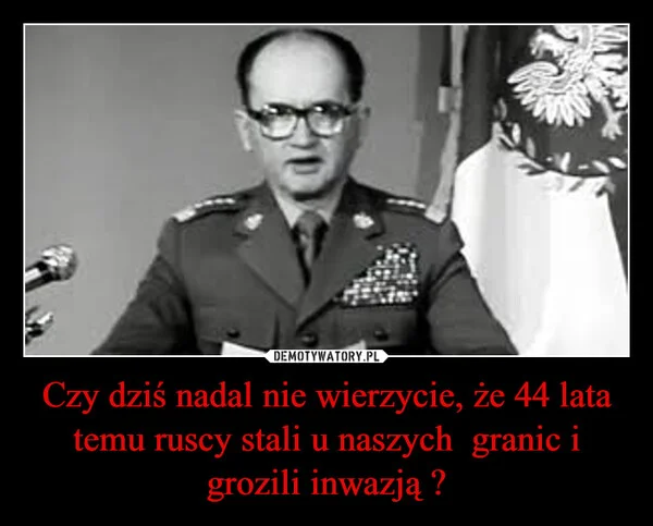 
    Czy dziś nadal nie wierzycie, że 44 lata temu ruscy stali u naszych granic i grozili inwazją ?