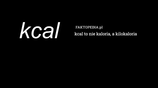 
    Kcal to nie kaloria, bo kilokaloria