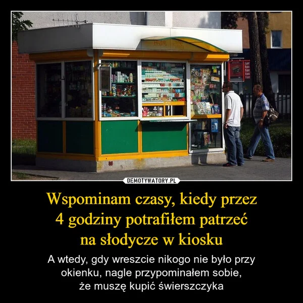 
    Wspominam czasy, kiedy przez 4 godziny potrafiłem patrzeć na słodycze w kiosku