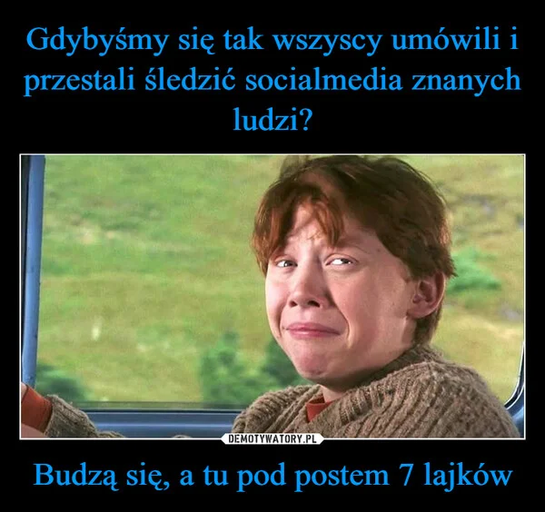 
    Gdybyśmy się tak wszyscy umówili i przestali śledzić socialmedia znanych ludzi? Budzą się, a tu pod postem 7 lajków