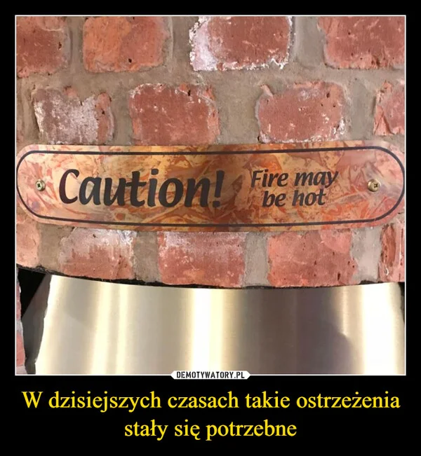 
    W dzisiejszych czasach takie ostrzeżenia stały się potrzebne