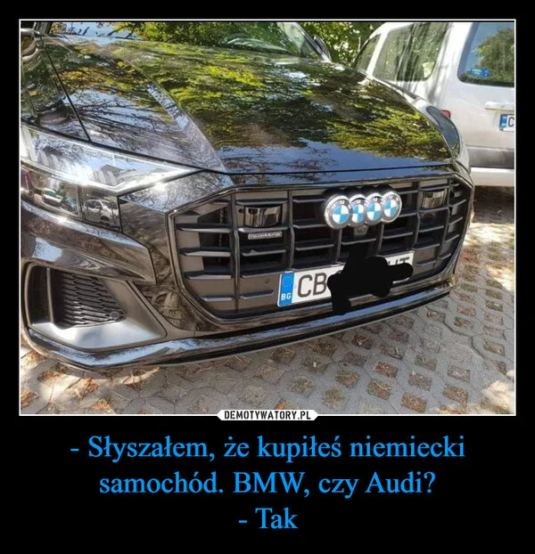 
    - Słyszałem, że kupiłeś niemiecki samochód. BMW, czy Audi? - Tak
