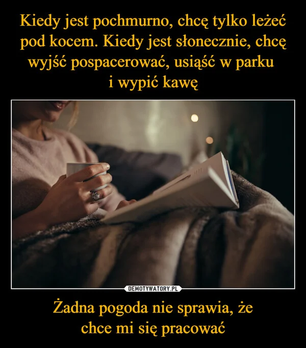 
    Kiedy jest pochmurno, chcę tylko leżeć pod kocem. Kiedy jest słonecznie, chcę wyjść pospacerować, usiąść w parku i wypić kawę Żadna pogoda nie sprawia, że chce mi się pracować
