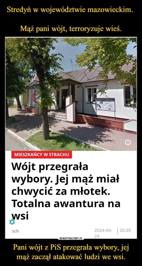 
    Stredyń w województwie mazowieckim. 

Mąż pani wójt, terroryzuje wieś. Pani wójt z PiS przegrała wybory, jej mąż zaczął atakować ludzi we wsi.