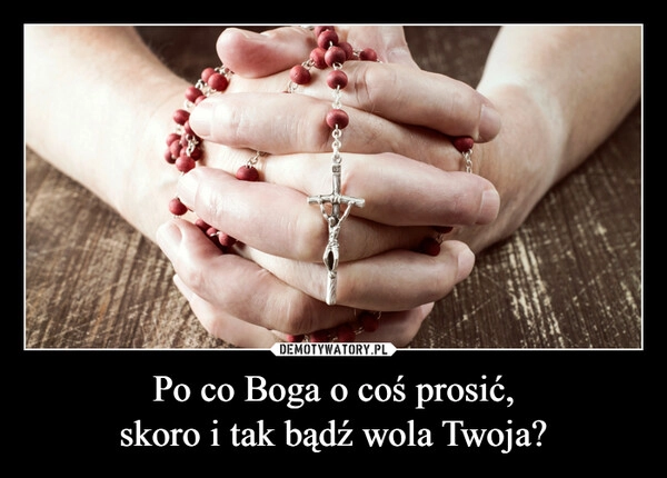 
    Po co Boga o coś prosić,
skoro i tak bądź wola Twoja?