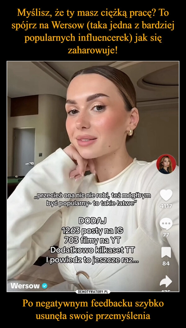 
    Myślisz, że ty masz ciężką pracę? To spójrz na Wersow (taka jedna z bardziej popularnych influencerek) jak się zaharowuje! Po negatywnym feedbacku szybko usunęła swoje przemyślenia