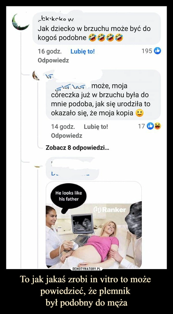 
    To jak jakaś zrobi in vitro to może 
powiedzieć, że plemnik 
był podobny do męża