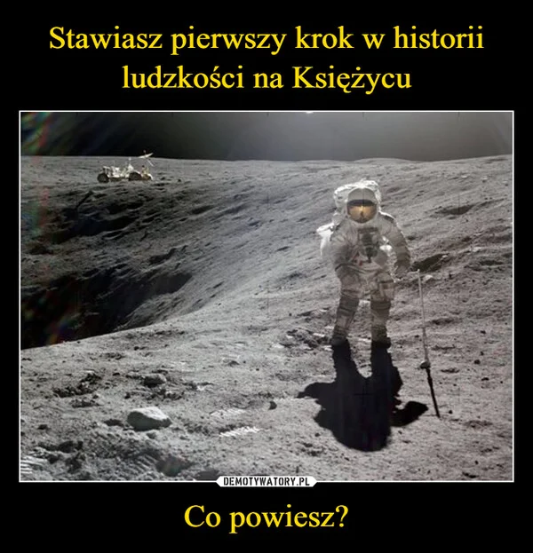 
    Stawiasz pierwszy krok w historii ludzkości na Księżycu Co powiesz?