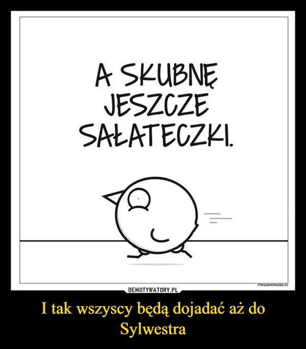 
    I tak wszyscy będą dojadać aż do Sylwestra