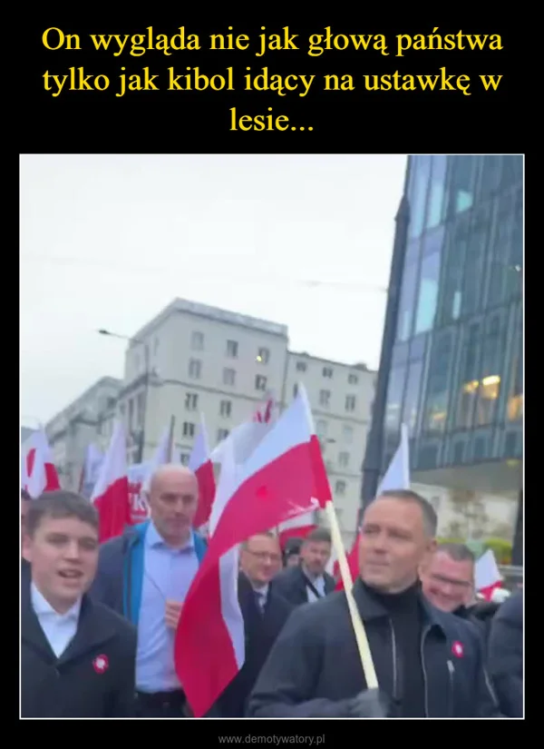 
    On wygląda nie jak głową państwa tylko jak kibol idący na ustawkę w lesie...