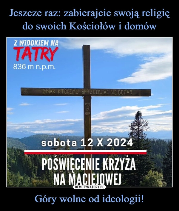 
    Jeszcze raz: zabierajcie swoją religię do swoich Kościołów i domów Góry wolne od ideologii!