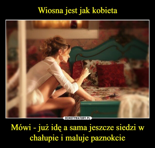 
    Wiosna jest jak kobieta Mówi - już idę a sama jeszcze siedzi w chałupie i maluje paznokcie