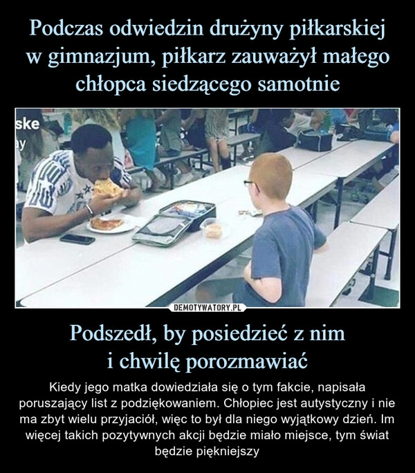 
    Podczas odwiedzin drużyny piłkarskiej
w gimnazjum, piłkarz zauważył małego chłopca siedzącego samotnie Podszedł, by posiedzieć z nim
i chwilę porozmawiać