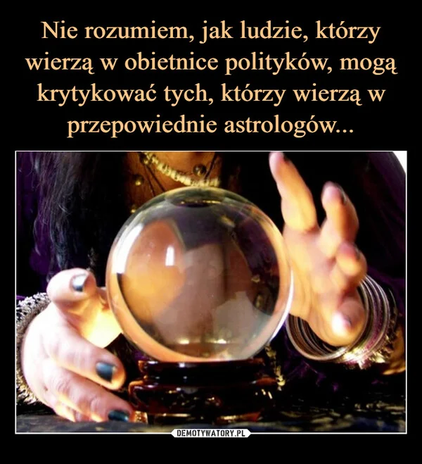 
    Nie rozumiem, jak ludzie, którzy wierzą w obietnice polityków, mogą krytykować tych, którzy wierzą w przepowiednie astrologów...