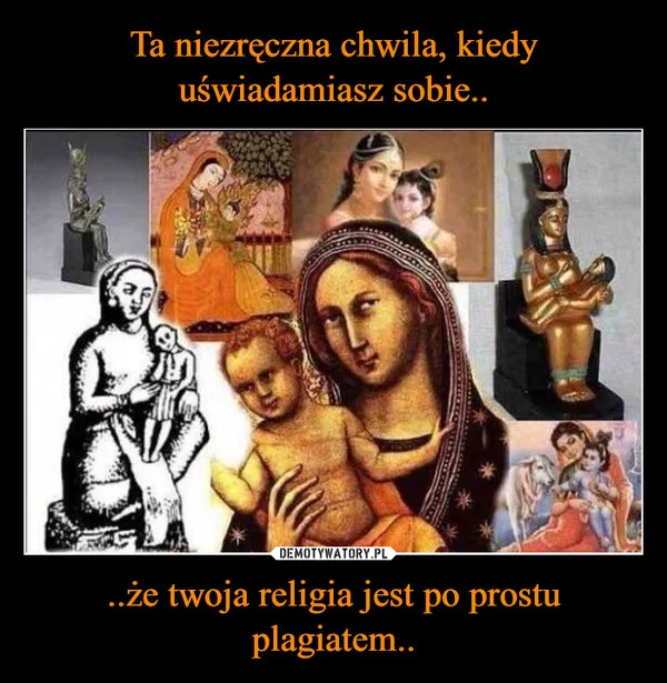 
    Ta niezręczna chwila, kiedy uświadamiasz sobie.. ..że twoja religia jest po prostu plagiatem..