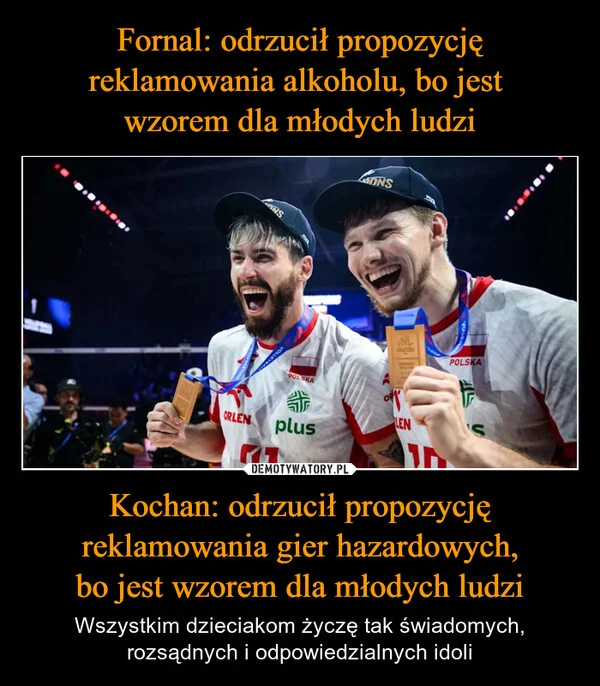
    Fornal: odrzucił propozycję reklamowania alkoholu, bo jest wzorem dla młodych ludzi Kochan: odrzucił propozycję reklamowania gier hazardowych, bo jest wzorem dla młodych ludzi