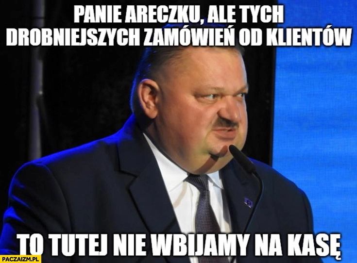
    Janusz Alfa panie Areczku ale tych drobniejszych zamówień od klientów to nie wbijamy na kasę