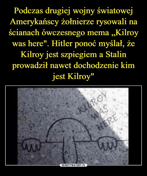 
    Podczas drugiej wojny światowej Amerykańscy żołnierze rysowali na ścianach ówczesnego mema „Kilroy was here". Hitler ponoć myślał, że Kilroy jest szpiegiem a Stalin prowadził nawet dochodzenie kim jest Kilroy"