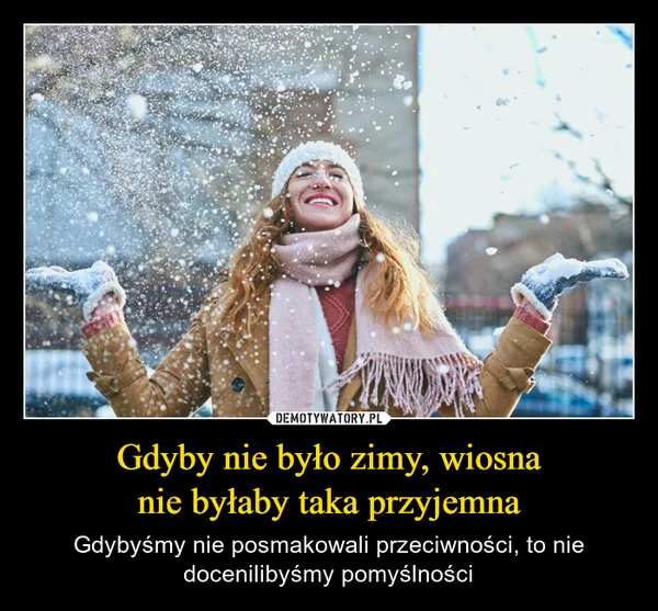 
    Gdyby nie było zimy, wiosna nie byłaby taka przyjemna