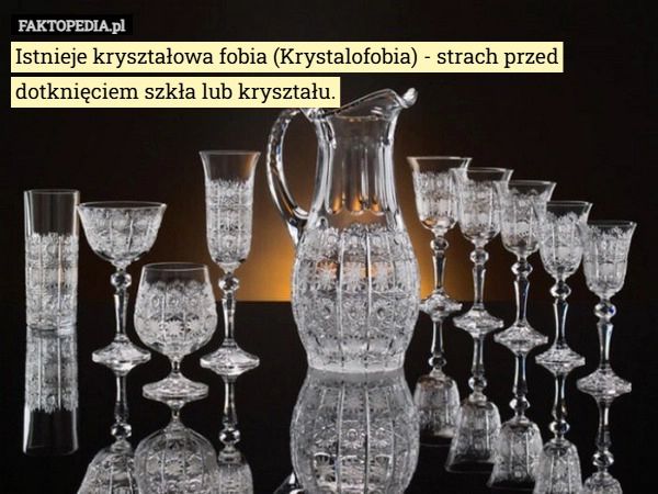 
    Istnieje kryształowa fobia (Krystalofobia) - strach przed dotknięciem szkła