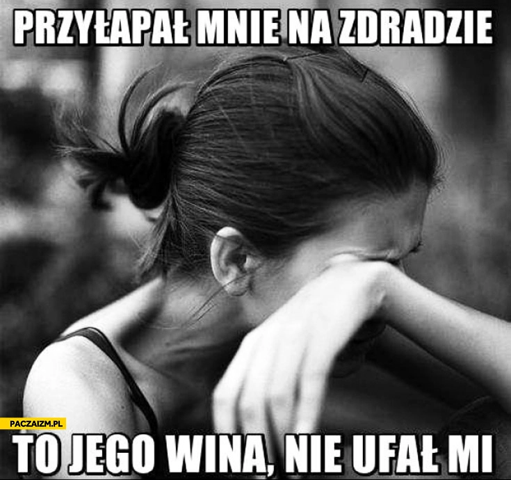 
    Przyłapał mnie na zdradzie to jego wina nie ufał mi