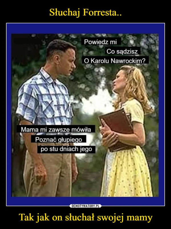 
    Słuchaj Forresta.. Tak jak on słuchał swojej mamy