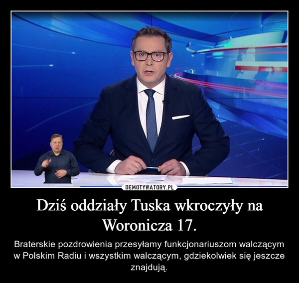 
    Dziś oddziały Tuska wkroczyły na Woronicza 17.