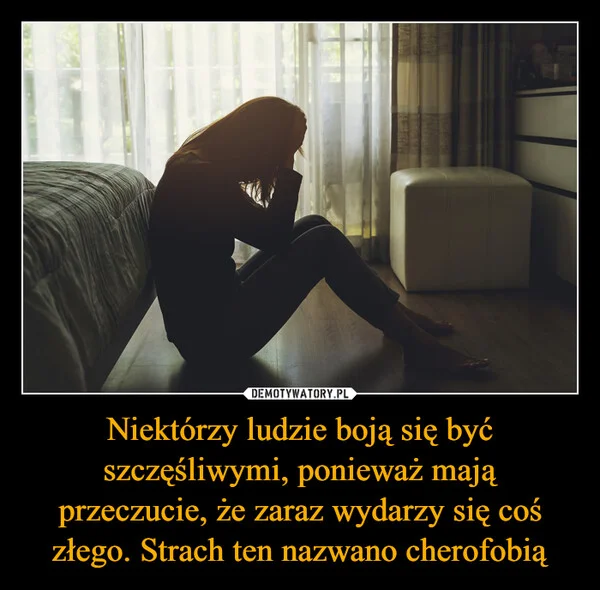 Niektórzy ludzie boją się być szczęśliwymi, ponieważ mają przeczucie, że zaraz wydarzy się coś złego. Strach ten nazwano cherofobią
