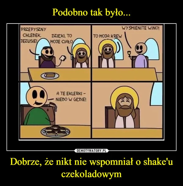 
    Podobno tak było... Dobrze, że nikt nie wspomniał o shake'u czekoladowym