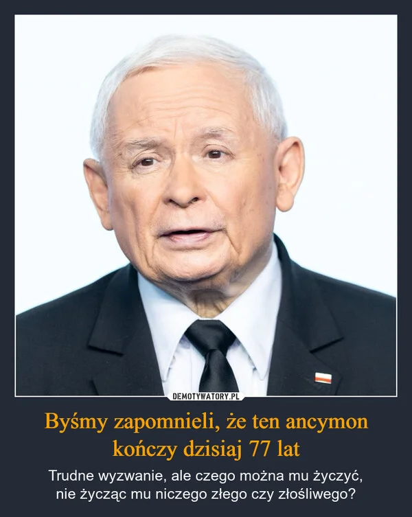 Byśmy zapomnieli, że ten ancymon kończy dzisiaj 77 lat