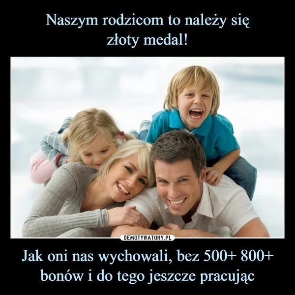
    Naszym rodzicom to należy się złoty medal! Jak oni nas wychowali, bez 500+ 800+ bonów i do tego jeszcze pracując