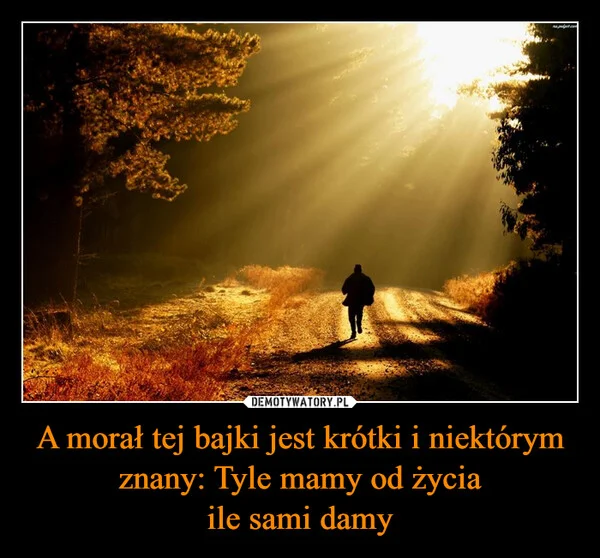 A morał tej bajki jest krótki i niektórym znany: Tyle mamy od życia ile sami damy
