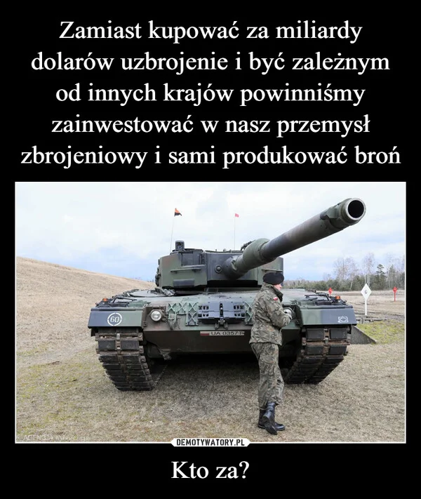 
    Zamiast kupować za miliardy dolarów uzbrojenie i być zależnym od innych krajów powinniśmy zainwestować w nasz przemysł zbrojeniowy i sami produkować broń Kto za?