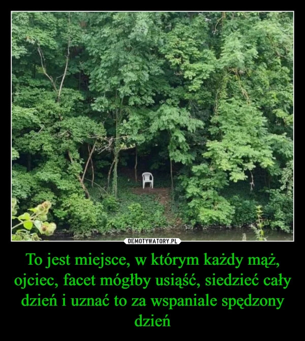 
    To jest miejsce, w którym każdy mąż, ojciec, facet mógłby usiąść, siedzieć cały dzień i uznać to za wspaniale spędzony dzień