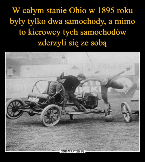 
    W całym stanie Ohio w 1895 roku były tylko dwa samochody, a mimo to kierowcy tych samochodów zderzyli się ze sobą